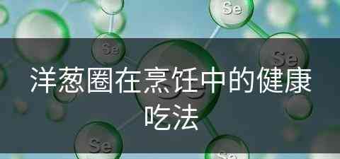 洋葱圈在烹饪中的健康吃法(洋葱圈在烹饪中的健康吃法是什么)